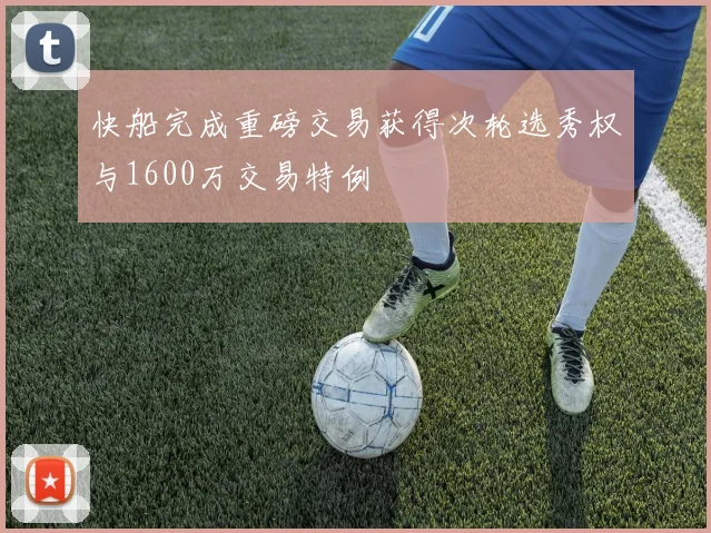 快船完成重磅交易获得次轮选秀权与1600万交易特例
