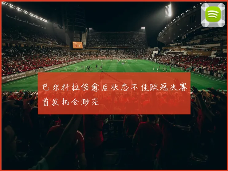 巴尔科拉伤愈后状态不佳欧冠决赛首发机会渺茫