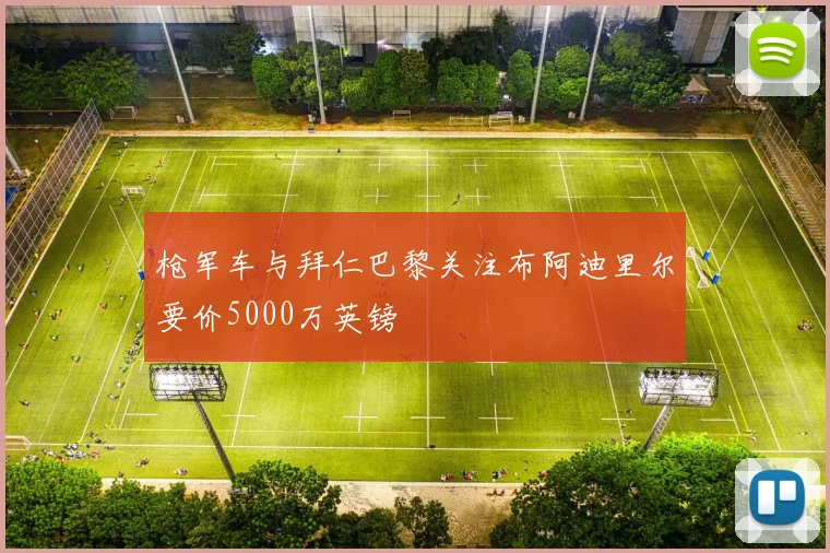 枪军车与拜仁巴黎关注布阿迪里尔要价5000万英镑