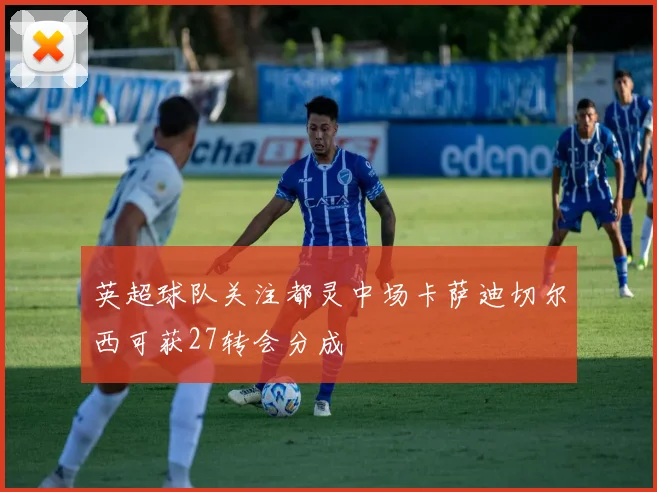英超球队关注都灵中场卡萨迪切尔西可获27转会分成