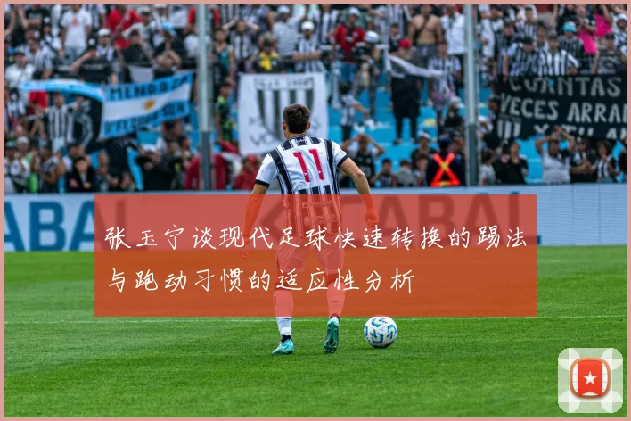 张玉宁谈现代足球快速转换的踢法与跑动习惯的适应性分析