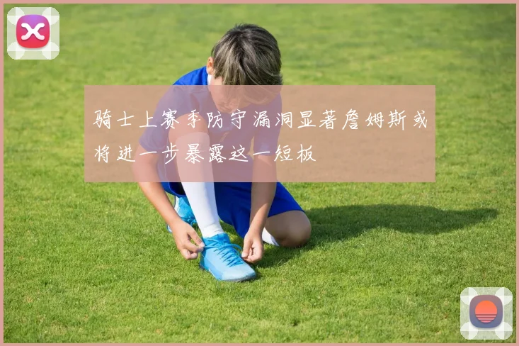 骑士上赛季防守漏洞显著詹姆斯或将进一步暴露这一短板