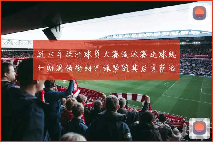 近六年欧洲球员大赛淘汰赛进球统计凯恩领衔姆巴佩紧随其后贡萨洛表现不俗