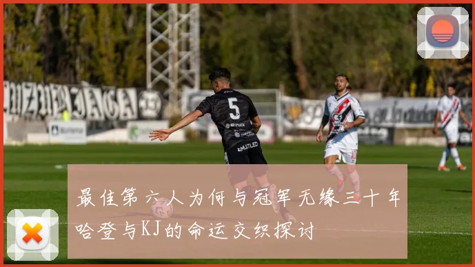 最佳第六人为何与冠军无缘三十年哈登与KJ的命运交织探讨