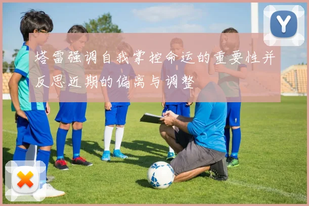 塔雷强调自我掌控命运的重要性并反思近期的偏离与调整