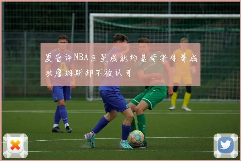 夏普评NBA巨星成就约基奇字母哥成功詹姆斯却不被认可