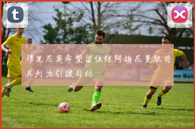 穆里尼奥希望留住琼阿梅尼曼联将其列为引援目标