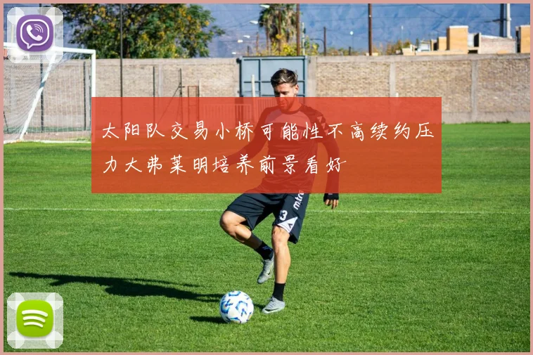 太阳队交易小桥可能性不高续约压力大弗莱明培养前景看好
