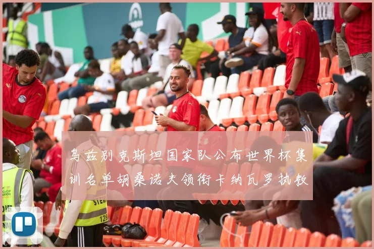 乌兹别克斯坦国家队公布世界杯集训名单胡桑诺夫领衔卡纳瓦罗执教